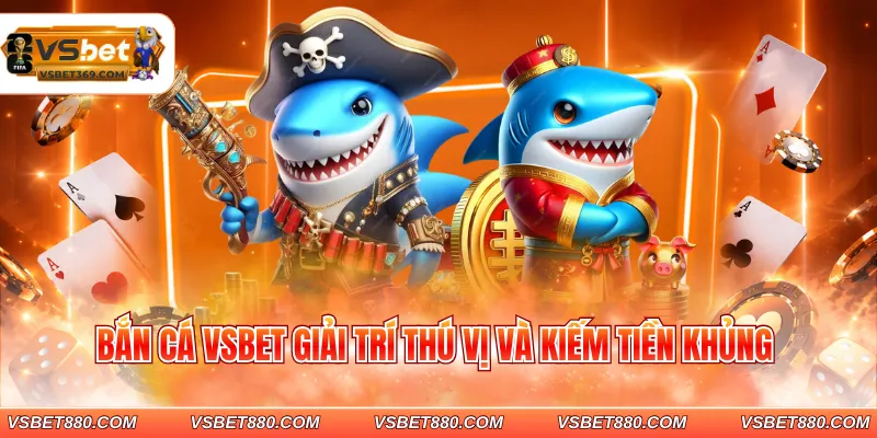 Bắn cá VSBET giải trí thú vị và kiếm tiền khủng